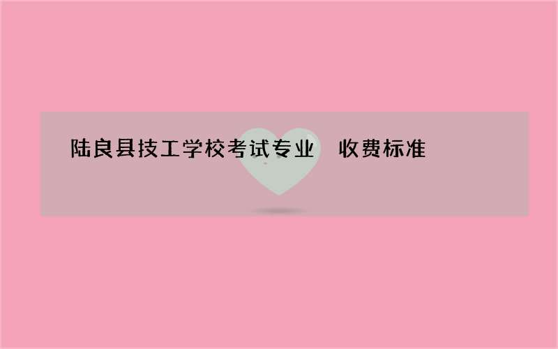 陆良县技工学校考试专业 收费标准